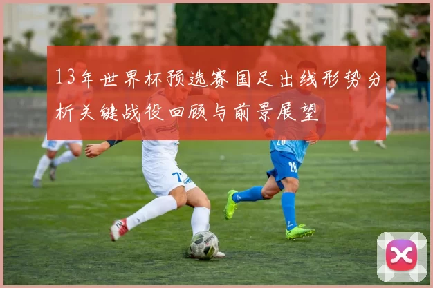 13年世界杯预选赛国足出线形势分析关键战役回顾与前景展望