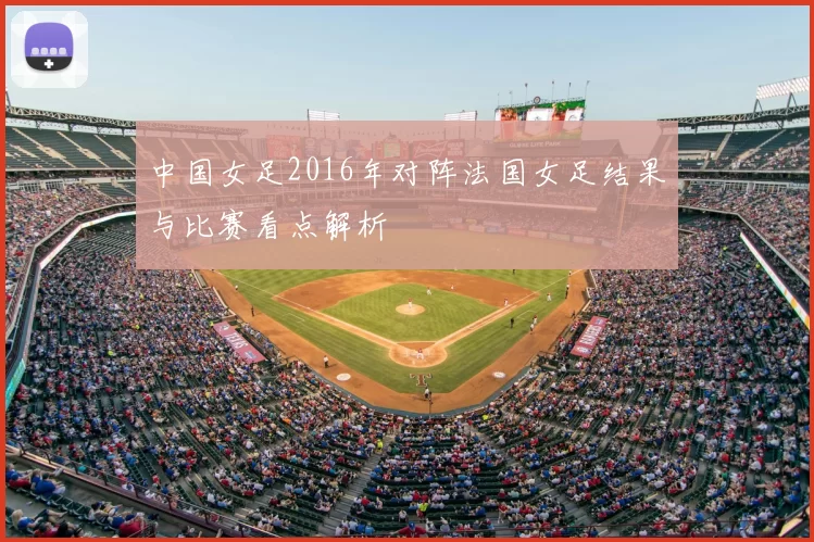 中国女足2016年对阵法国女足结果与比赛看点解析