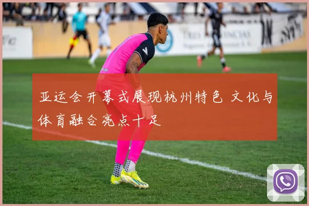 亚运会开幕式展现杭州特色 文化与体育融合亮点十足