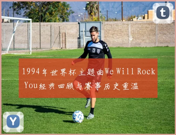1994年世界杯主题曲We Will Rock You经典回顾与赛事历史重温