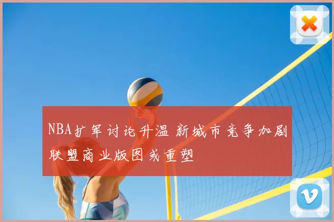 NBA扩军讨论升温 新城市竞争加剧联盟商业版图或重塑