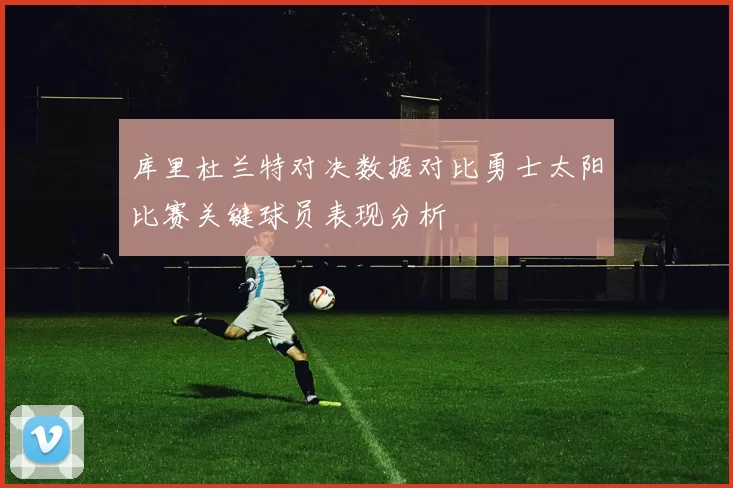 库里杜兰特对决数据对比勇士太阳比赛关键球员表现分析