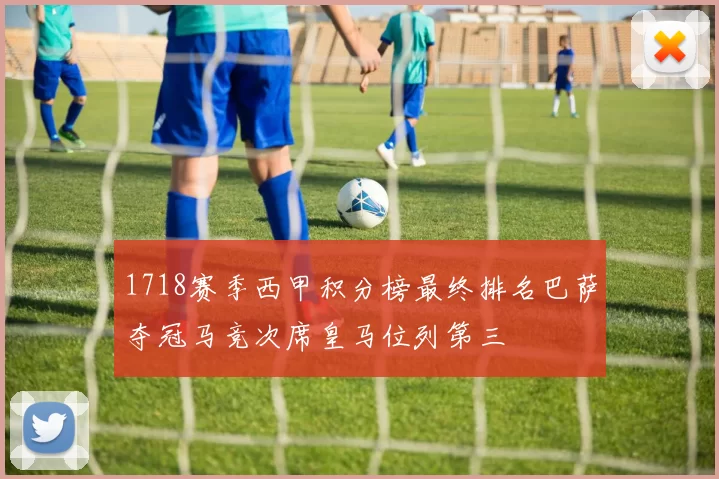 1718赛季西甲积分榜最终排名巴萨夺冠马竞次席皇马位列第三