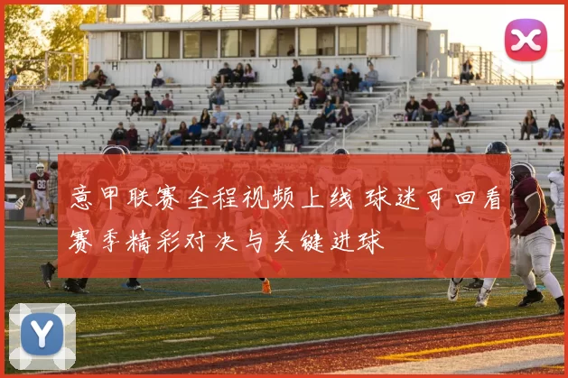 意甲联赛全程视频上线 球迷可回看赛季精彩对决与关键进球