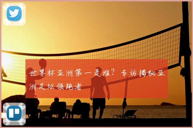 世界杯亚洲第一是谁？专访揭秘亚洲足坛领跑者