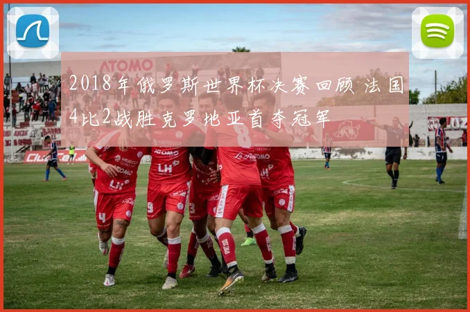 2018年俄罗斯世界杯决赛回顾 法国4比2战胜克罗地亚首夺冠军