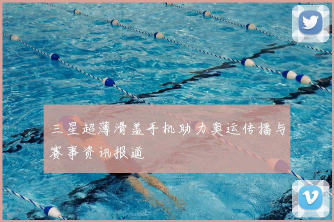 三星超薄滑盖手机助力奥运传播与赛事资讯报道