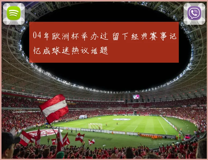 04年欧洲杯举办过 留下经典赛事记忆成球迷热议话题
