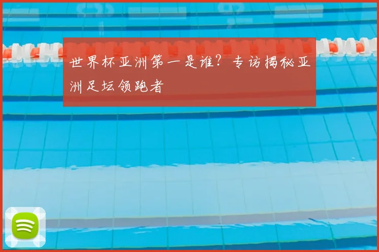 世界杯亚洲第一是谁?专访揭秘亚洲足坛领跑者