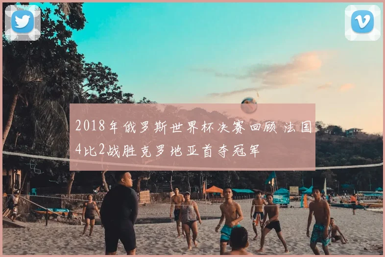 2018年俄罗斯世界杯决赛回顾 法国4比2战胜克罗地亚首夺冠军