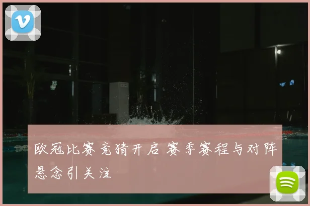 欧冠比赛竞猜开启 赛季赛程与对阵悬念引关注