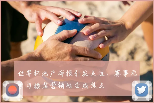 世界杯地产海报引发关注，赛事元素与楼盘营销结合成焦点