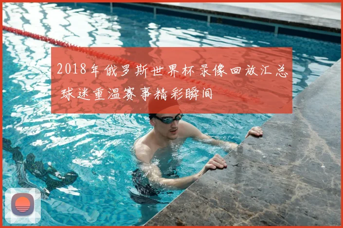 2018年俄罗斯世界杯录像回放汇总 球迷重温赛事精彩瞬间