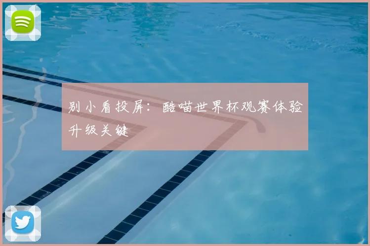 别小看投屏:酷喵世界杯观赛体验升级关键