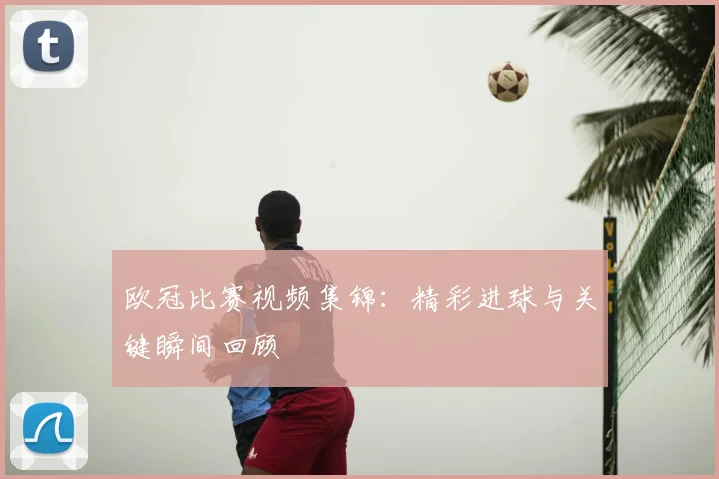 欧冠比赛视频集锦：精彩进球与关键瞬间回顾