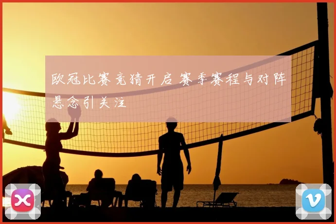 欧冠比赛竞猜开启 赛季赛程与对阵悬念引关注